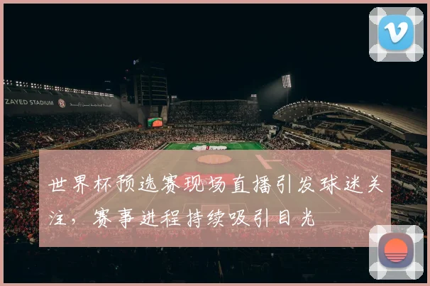 世界杯预选赛现场直播引发球迷关注，赛事进程持续吸引目光