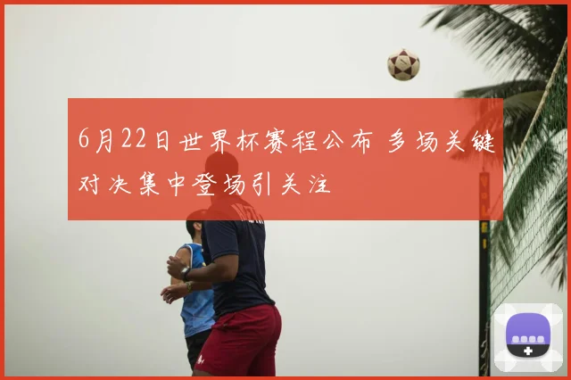 6月22日世界杯赛程公布 多场关键对决集中登场引关注