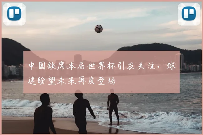 中国缺席本届世界杯引发关注，球迷盼望未来再度登场