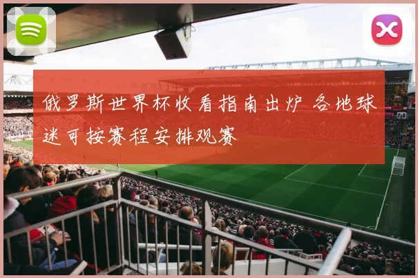俄罗斯世界杯收看指南出炉 各地球迷可按赛程安排观赛