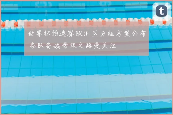 世界杯预选赛欧洲区分组方案公布 各队备战晋级之路受关注