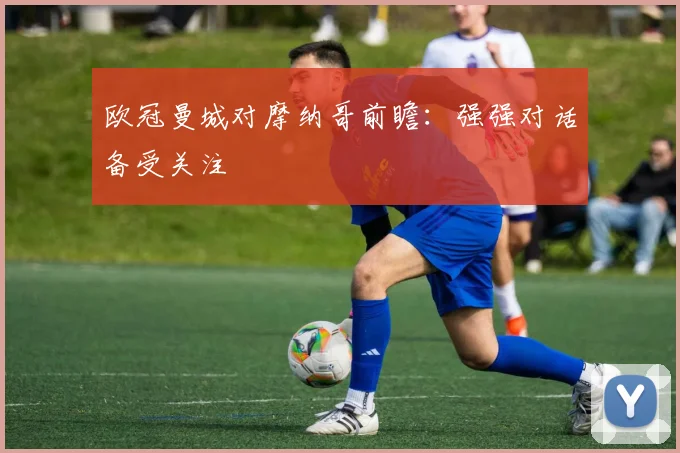 欧冠曼城对摩纳哥前瞻：强强对话备受关注