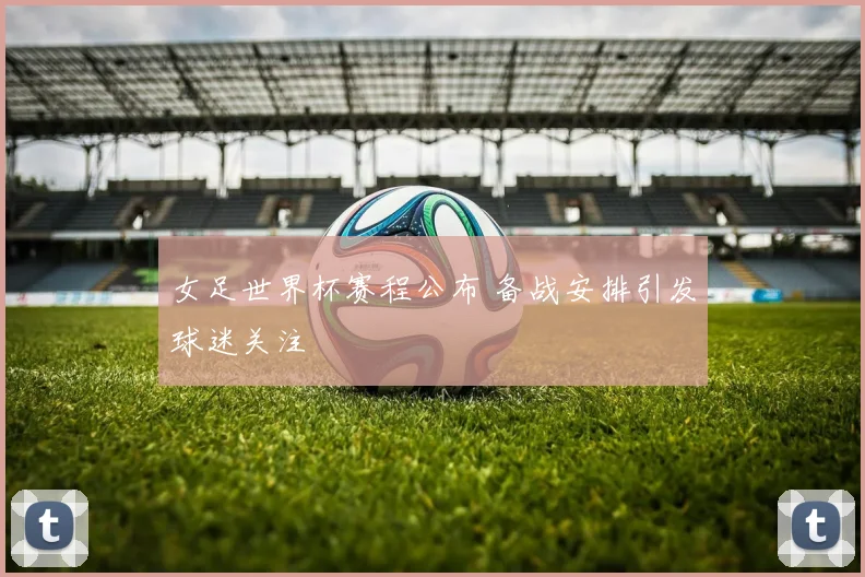 女足世界杯赛程公布 备战安排引发球迷关注