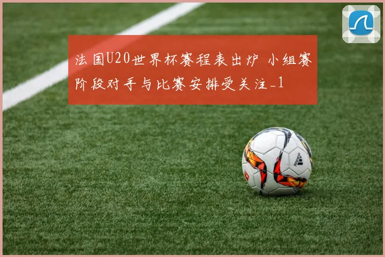 法国U20世界杯赛程表出炉 小组赛阶段对手与比赛安排受关注_1