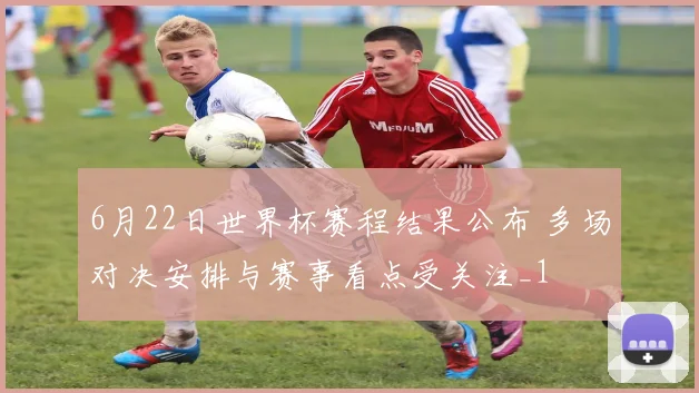 6月22日世界杯赛程结果公布 多场对决安排与赛事看点受关注_1