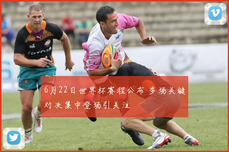 6月22日世界杯赛程公布 多场关键对决集中登场引关注