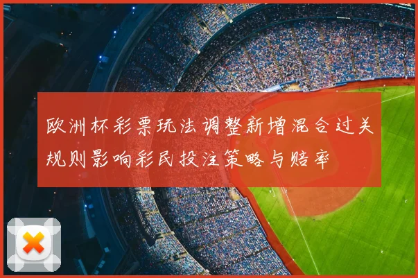 欧洲杯彩票玩法调整新增混合过关规则影响彩民投注策略与赔率
