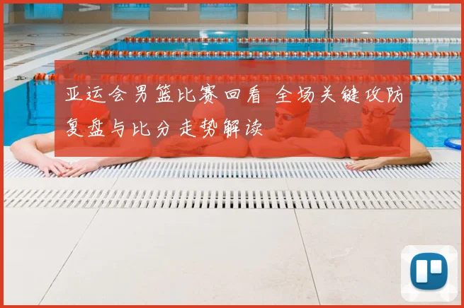 亚运会男篮比赛回看 全场关键攻防复盘与比分走势解读