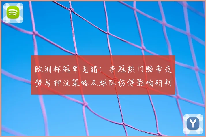 欧洲杯冠军竞猜：夺冠热门赔率走势与押注策略及球队伤停影响研判