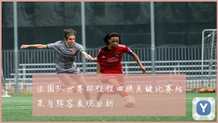法国队世界杯征程回顾关键比赛结果与阵容表现分析