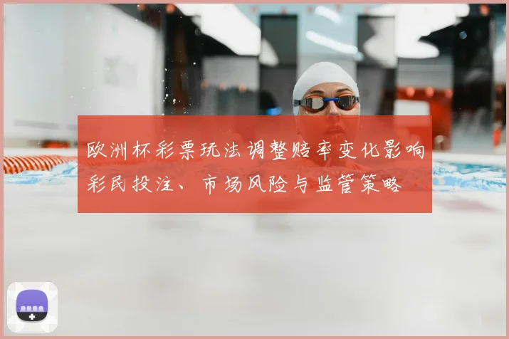 欧洲杯彩票玩法调整赔率变化影响彩民投注、市场风险与监管策略