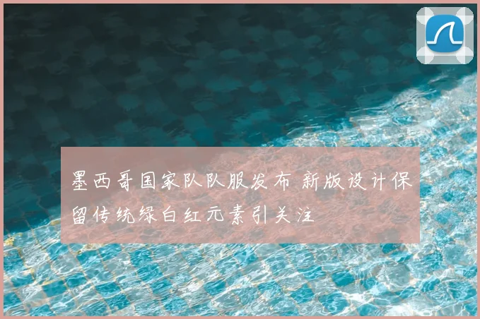 墨西哥国家队队服发布 新版设计保留传统绿白红元素引关注