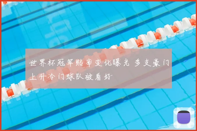 世界杯冠军赔率变化曝光 多支豪门上升冷门球队被看好