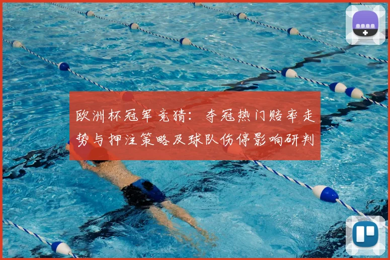 欧洲杯冠军竞猜：夺冠热门赔率走势与押注策略及球队伤停影响研判