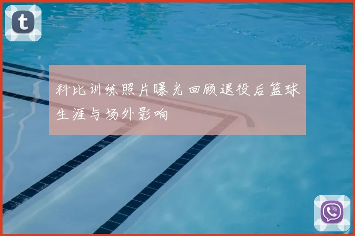 科比训练照片曝光回顾退役后篮球生涯与场外影响