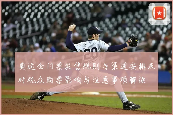 奥运会门票发售规则与渠道安排及对观众购票影响与注意事项解读