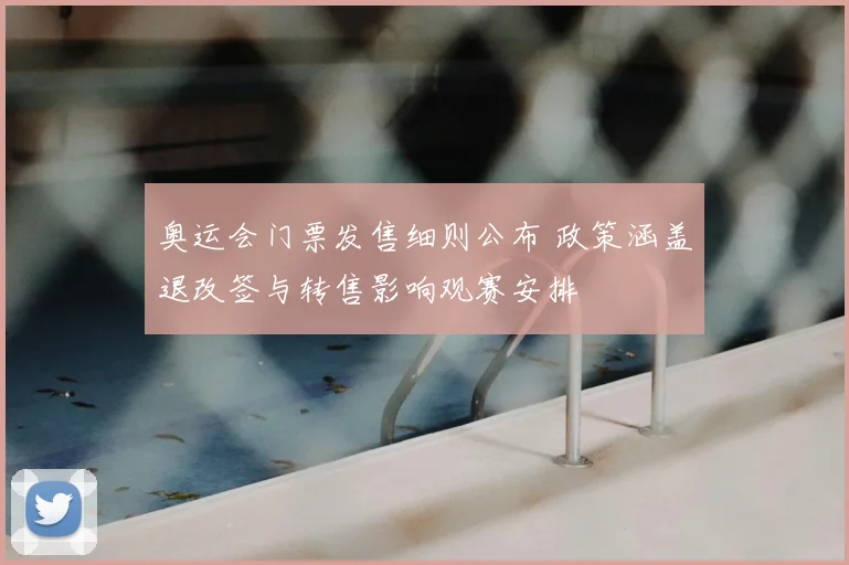 奥运会门票发售细则公布 政策涵盖退改签与转售影响观赛安排