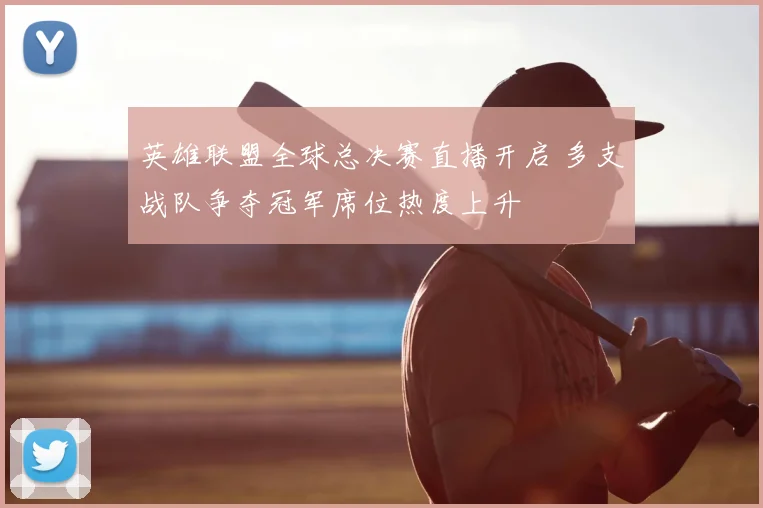 英雄联盟全球总决赛直播开启 多支战队争夺冠军席位热度上升