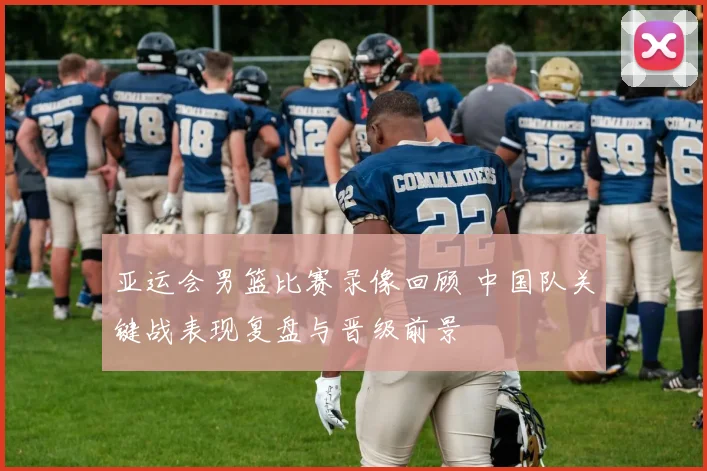 亚运会男篮比赛录像回顾 中国队关键战表现复盘与晋级前景