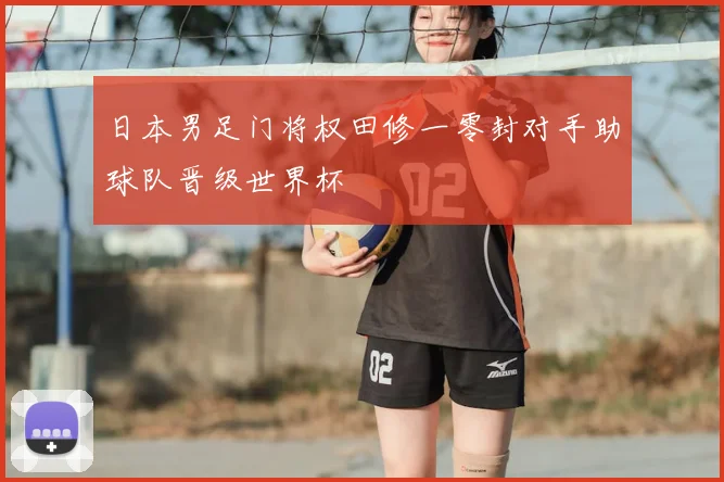 日本男足门将权田修一零封对手助球队晋级世界杯