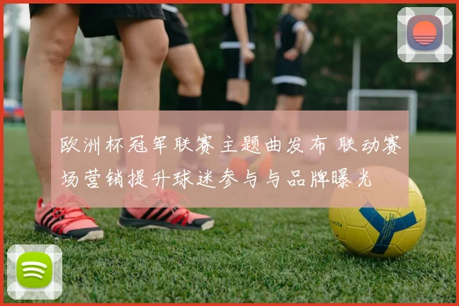 欧洲杯冠军联赛主题曲发布 联动赛场营销提升球迷参与与品牌曝光