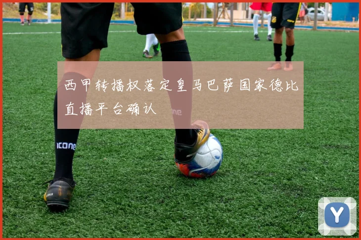 西甲转播权落定皇马巴萨国家德比直播平台确认