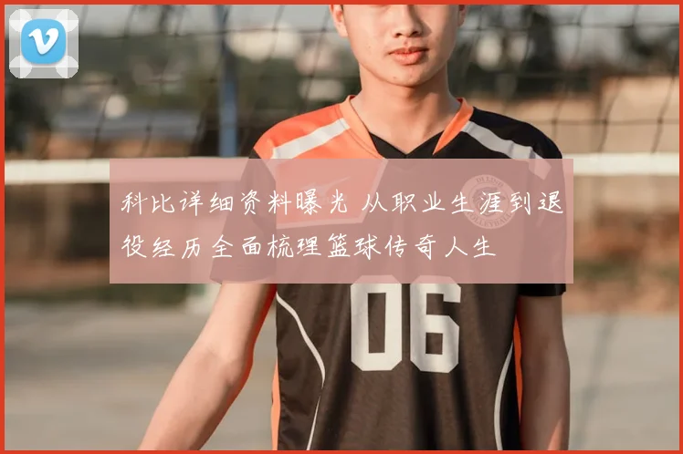 科比详细资料曝光 从职业生涯到退役经历全面梳理篮球传奇人生