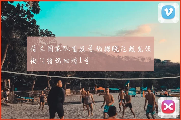 荷兰国家队首发号码揭晓范戴克领衔门将诺珀特1号