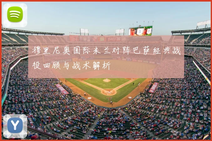 穆里尼奥国际米兰对阵巴萨经典战役回顾与战术解析