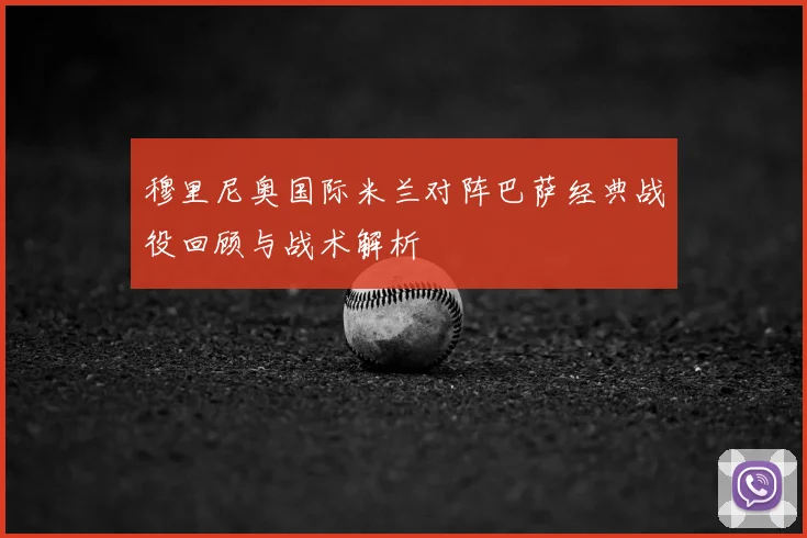 穆里尼奥国际米兰对阵巴萨经典战役回顾与战术解析