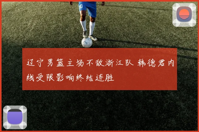 辽宁男篮主场不敌浙江队 韩德君内线受限影响终结连胜