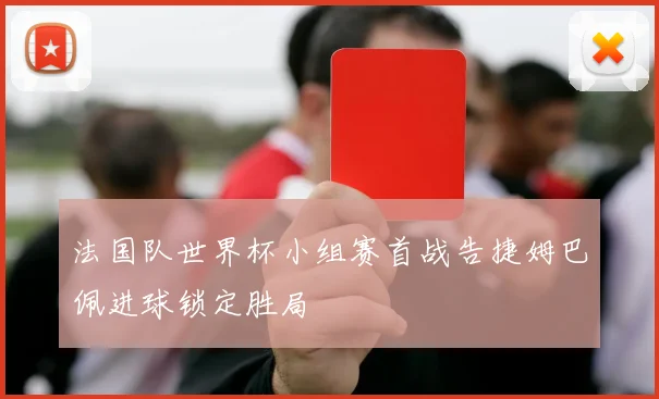 法国队世界杯小组赛首战告捷姆巴佩进球锁定胜局