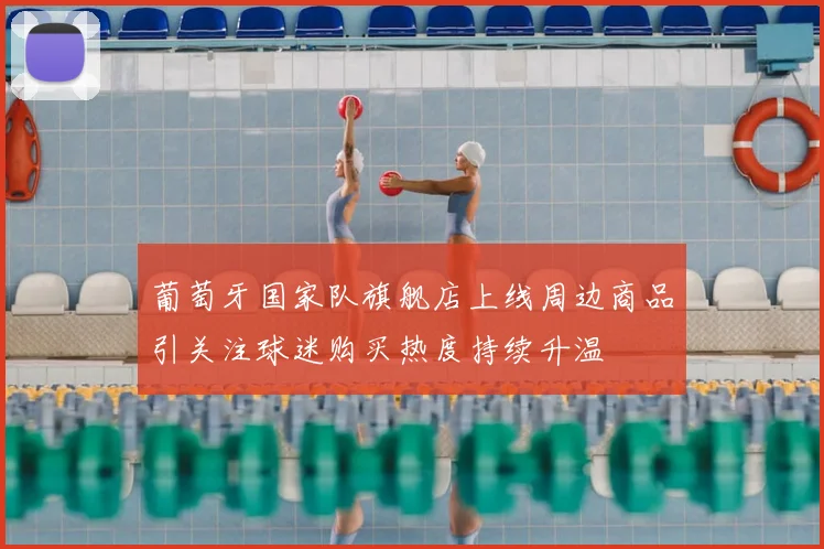 葡萄牙国家队旗舰店上线周边商品引关注球迷购买热度持续升温