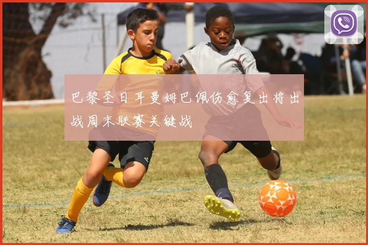 巴黎圣日耳曼姆巴佩伤愈复出将出战周末联赛关键战