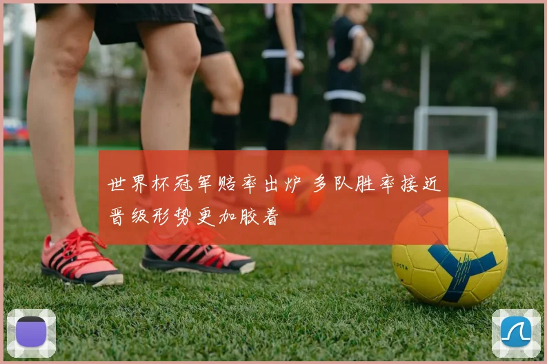 世界杯冠军赔率出炉 多队胜率接近晋级形势更加胶着