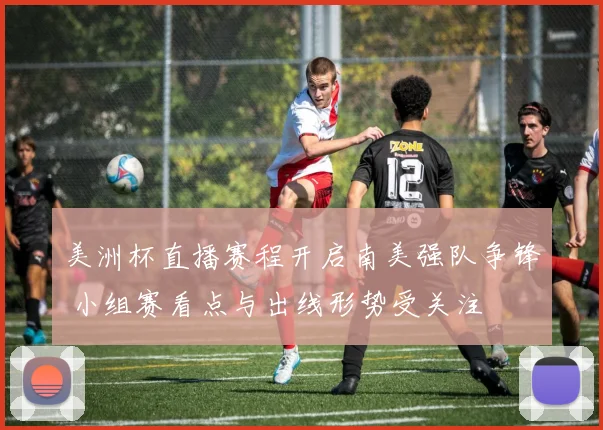 美洲杯直播赛程开启南美强队争锋 小组赛看点与出线形势受关注