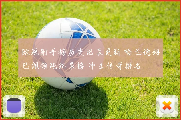 欧冠射手榜历史记录更新 哈兰德姆巴佩领跑纪录榜 冲击传奇排名