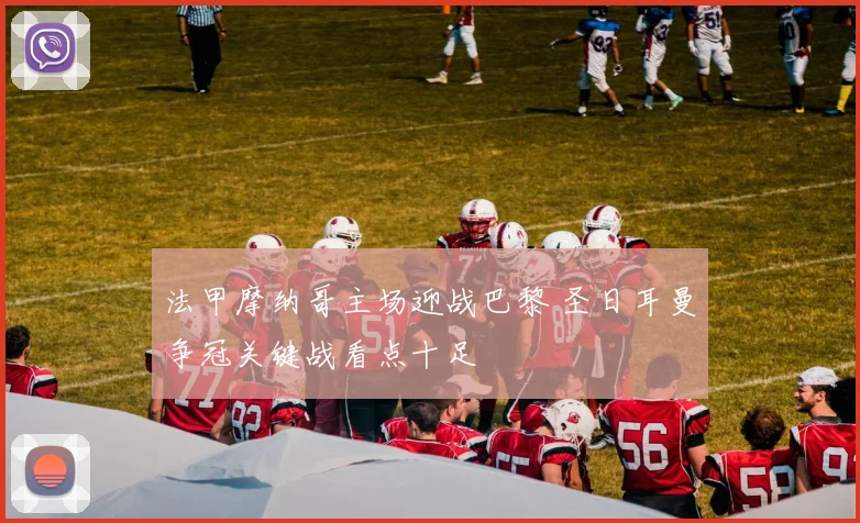 法甲摩纳哥主场迎战巴黎 圣日耳曼争冠关键战看点十足