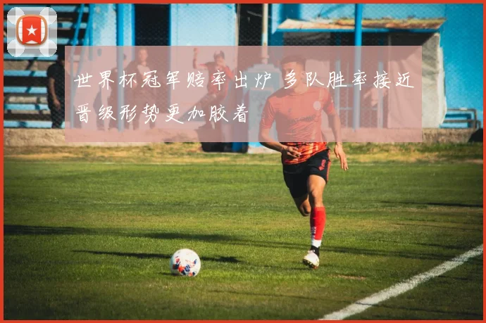 世界杯冠军赔率出炉 多队胜率接近晋级形势更加胶着