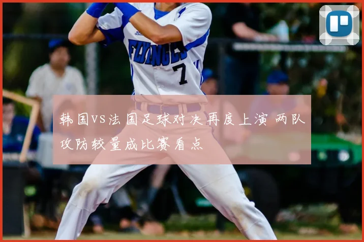 韩国vs法国足球对决再度上演 两队攻防较量成比赛看点