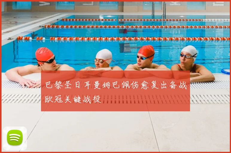 巴黎圣日耳曼姆巴佩伤愈复出备战欧冠关键战役