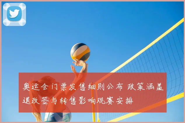 奥运会门票发售细则公布 政策涵盖退改签与转售影响观赛安排