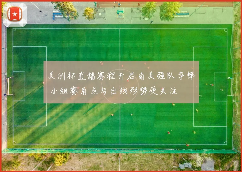 美洲杯直播赛程开启南美强队争锋 小组赛看点与出线形势受关注