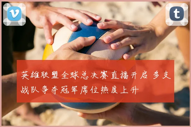 英雄联盟全球总决赛直播开启 多支战队争夺冠军席位热度上升