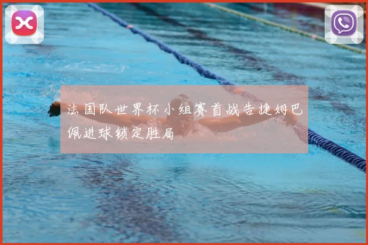 法国队世界杯小组赛首战告捷姆巴佩进球锁定胜局