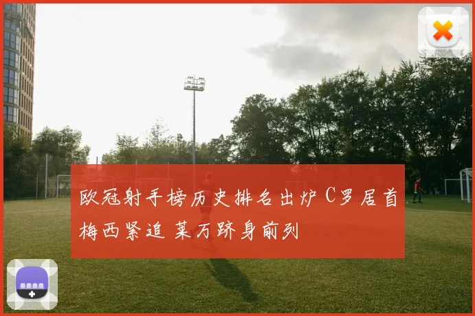 欧冠射手榜历史排名出炉 C罗居首梅西紧追 莱万跻身前列