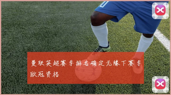 曼联英超赛季排名确定无缘下赛季欧冠资格