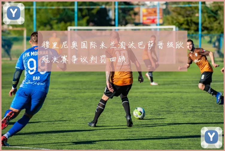 穆里尼奥国际米兰淘汰巴萨晋级欧冠决赛争议判罚回顾