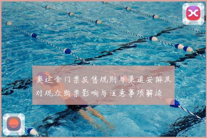 奥运会门票发售规则与渠道安排及对观众购票影响与注意事项解读