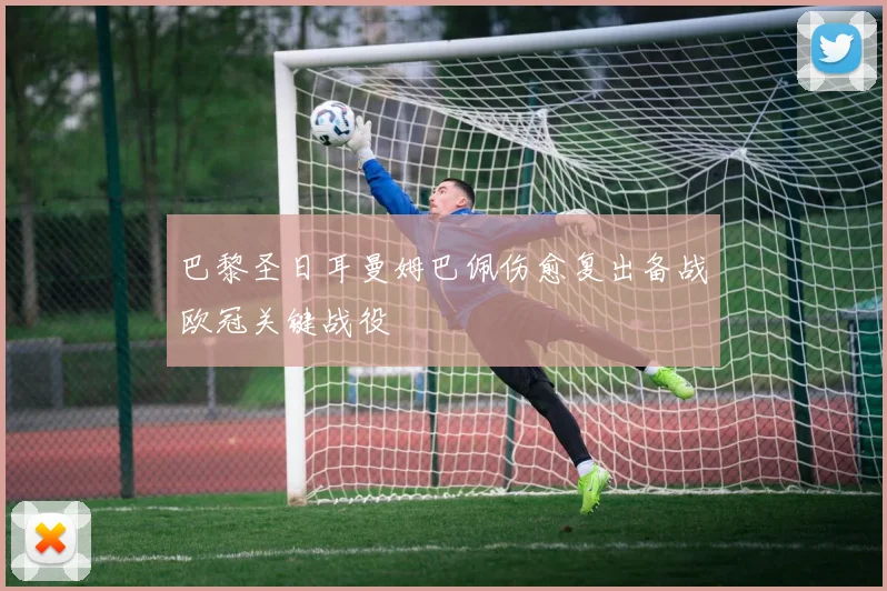 巴黎圣日耳曼姆巴佩伤愈复出备战欧冠关键战役